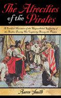 The Atrocities of the Pirates A Faithful Narrative of the Unparalleled Suffering of the Author During His Captivity Among the Pirates