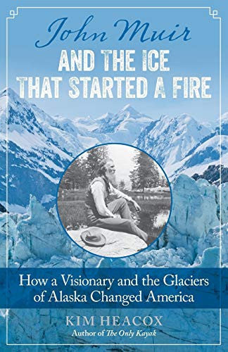 John Muir and the Ice That Started a Fire How a Visionary and the Glaciers of Alaska Changed America