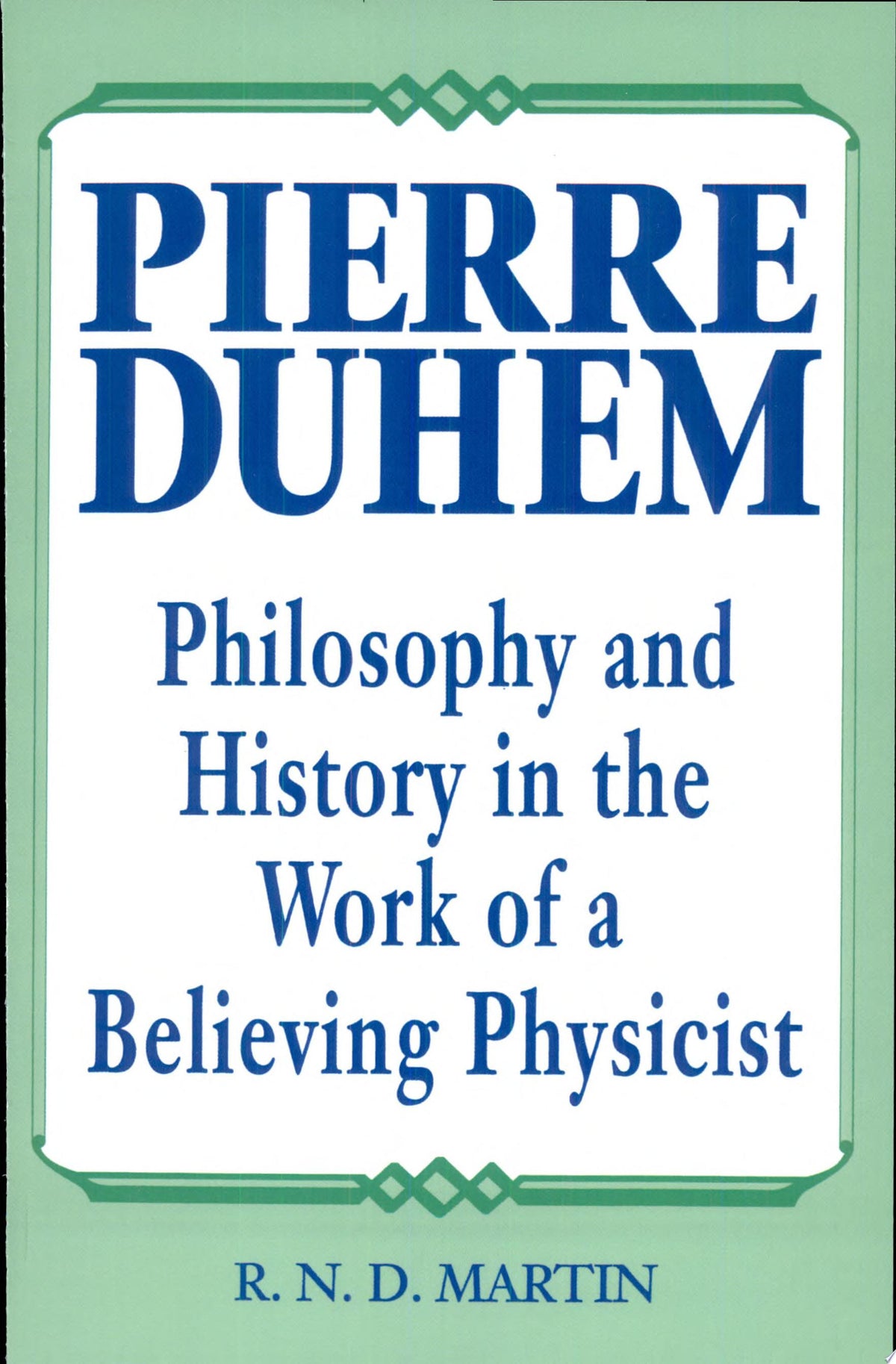 Pierre Duhem Philosophy and History in the Work of a Believing Physicist